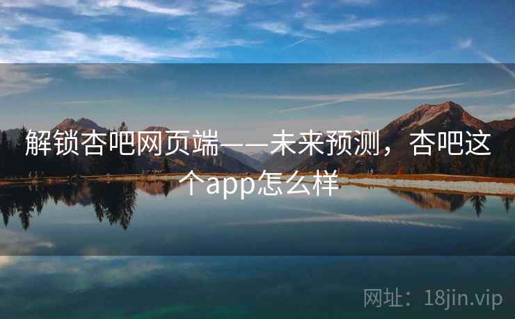 解锁杏吧网页端——未来预测,杏吧这个app怎么样 解锁杏吧网页端——未来预测,杏吧这个app怎么样