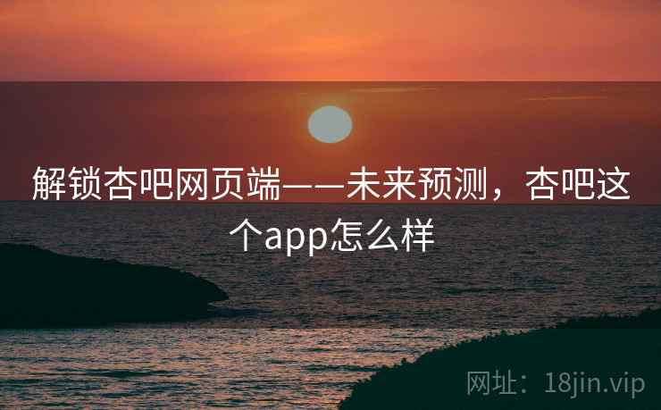 解锁杏吧网页端——未来预测,杏吧这个app怎么样 解锁杏吧网页端——未来预测,杏吧这个app怎么样
