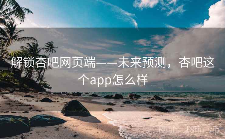 解锁杏吧网页端——未来预测,杏吧这个app怎么样 解锁杏吧网页端——未来预测,杏吧这个app怎么样