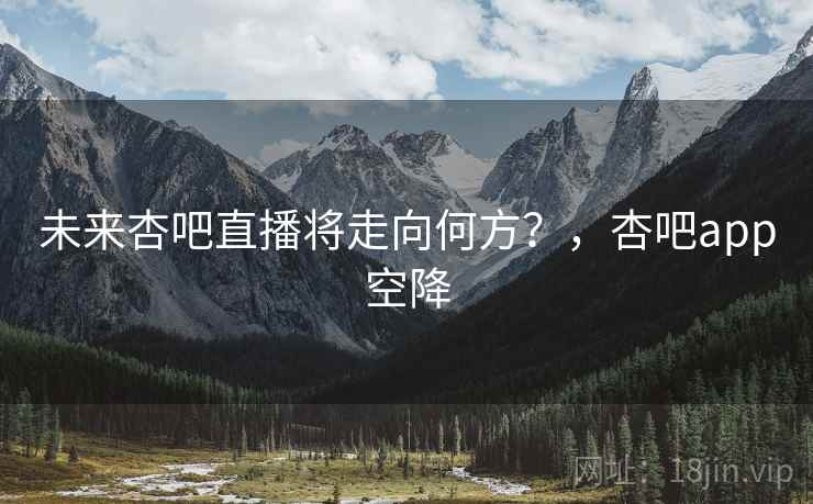 未来杏吧直播将走向何方?,杏吧app空降 未来杏吧直播将走向何方?,杏吧app空降