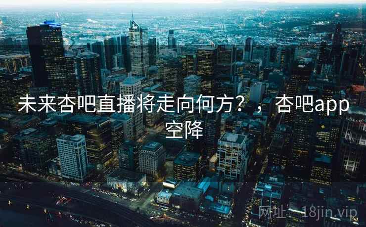 未来杏吧直播将走向何方?,杏吧app空降 未来杏吧直播将走向何方?,杏吧app空降