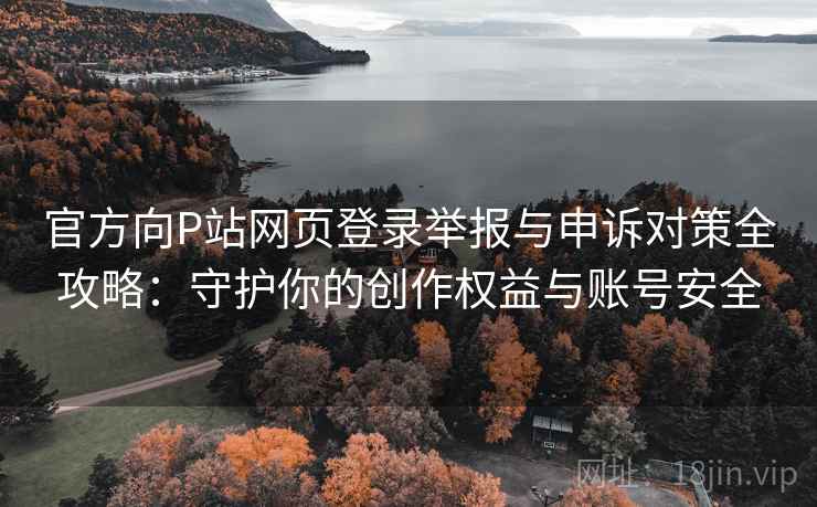 官方向P站网页登录举报与申诉对策全攻略:守护你的创作权益与账号安全 官方向P站网页登录举报与申诉对策全攻略:守护你的创作权益与账号安全