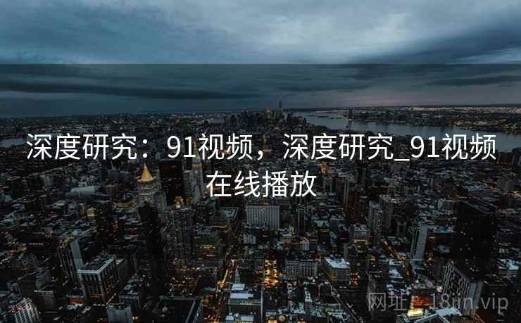 深度研究:91视频,深度研究_91视频在线播放 深度研究:91视频,深度研究_91视频在线播放