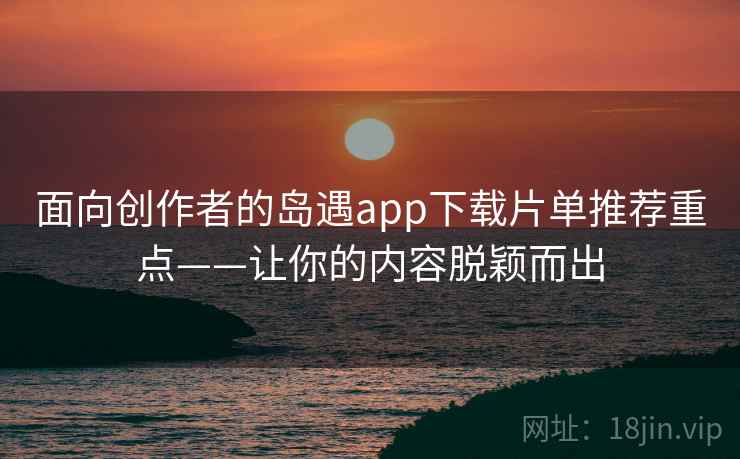 面向创作者的岛遇app下载片单推荐重点——让你的内容脱颖而出 面向创作者的岛遇app下载片单推荐重点——让你的内容脱颖而出