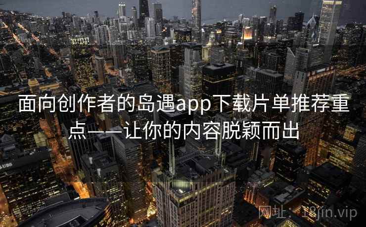 面向创作者的岛遇app下载片单推荐重点——让你的内容脱颖而出 面向创作者的岛遇app下载片单推荐重点——让你的内容脱颖而出
