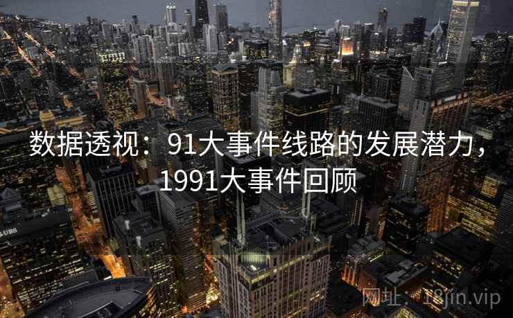 数据透视:91大事件线路的发展潜力,1991大事件回顾 数据透视:91大事件线路的发展潜力,1991大事件回顾