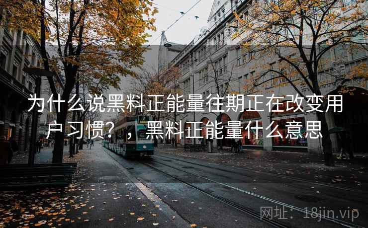 为什么说黑料正能量往期正在改变用户习惯?,黑料正能量什么意思 为什么说黑料正能量往期正在改变用户习惯?,黑料正能量什么意思