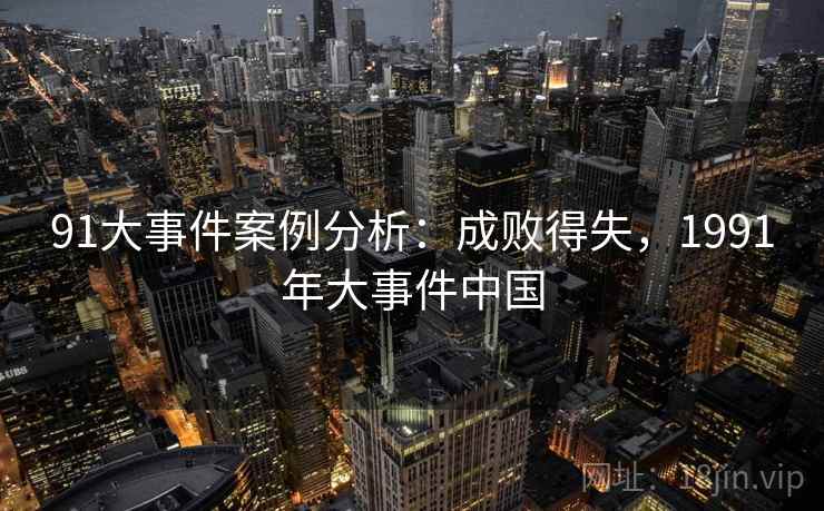 91大事件案例分析:成败得失,1991年大事件中国 91大事件案例分析:成败得失,1991年大事件中国