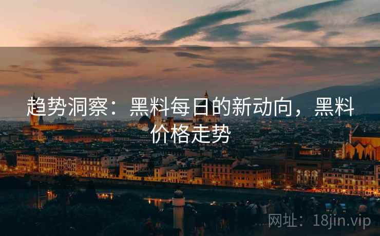 趋势洞察:黑料每日的新动向,黑料价格走势 趋势洞察:黑料每日的新动向,黑料价格走势