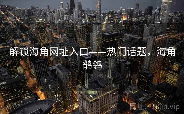 解锁海角网址入口——热门话题,海角鹡鸰 解锁海角网址入口——热门话题,海角鹡鸰