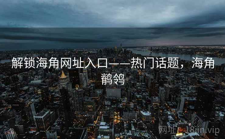 解锁海角网址入口——热门话题,海角鹡鸰 解锁海角网址入口——热门话题,海角鹡鸰