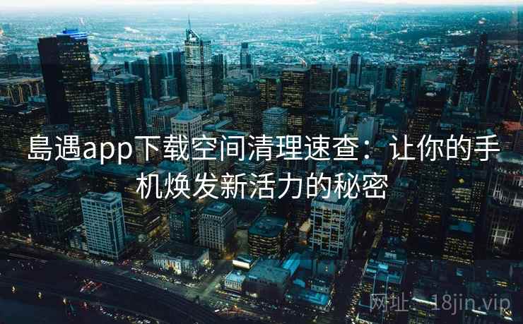 島遇app下载空间清理速查:让你的手机焕发新活力的秘密 島遇app下载空间清理速查:让你的手机焕发新活力的秘密