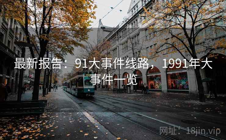 最新报告:91大事件线路,1991年大事件一览 最新报告:91大事件线路,1991年大事件一览