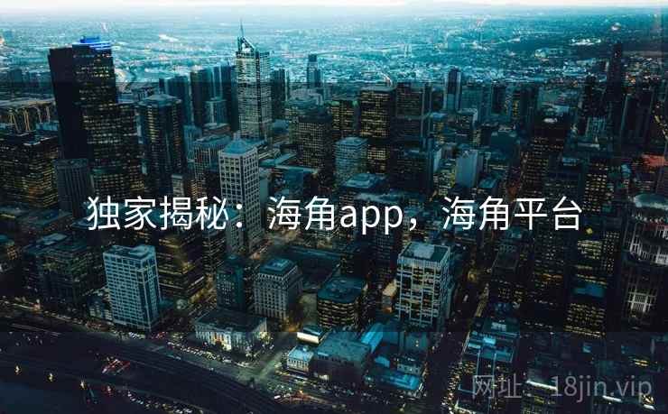 独家揭秘:海角app,海角平台 独家揭秘:海角app,海角平台