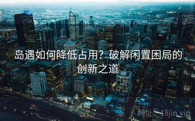 岛遇如何降低占用?破解闲置困局的创新之道 岛遇如何降低占用?破解闲置困局的创新之道