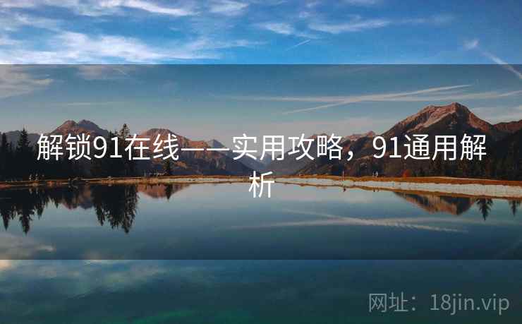 解锁91在线——实用攻略,91通用解析 解锁91在线——实用攻略,91通用解析