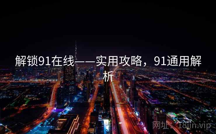 解锁91在线——实用攻略,91通用解析 解锁91在线——实用攻略,91通用解析