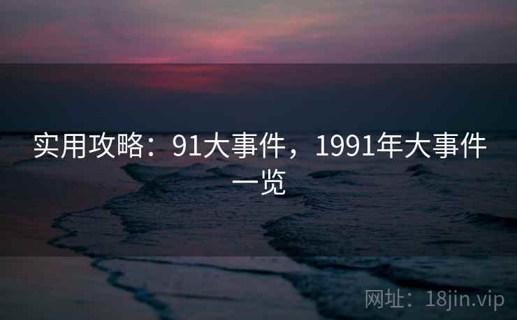 实用攻略:91大事件,1991年大事件一览 实用攻略:91大事件,1991年大事件一览