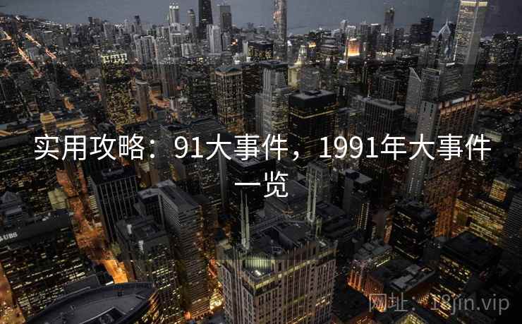 实用攻略:91大事件,1991年大事件一览 实用攻略:91大事件,1991年大事件一览