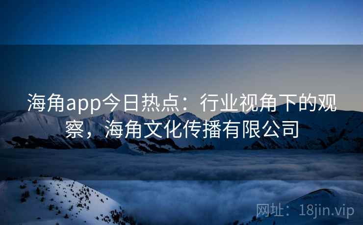 海角app今日热点:行业视角下的观察,海角文化传播有限公司 海角app今日热点:行业视角下的观察,海角文化传播有限公司