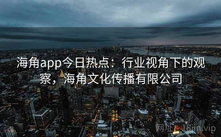 海角app今日热点:行业视角下的观察,海角文化传播有限公司 海角app今日热点:行业视角下的观察,海角文化传播有限公司