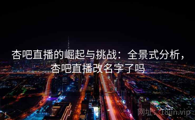杏吧直播的崛起与挑战:全景式分析,杏吧直播改名字了吗 杏吧直播的崛起与挑战:全景式分析,杏吧直播改名字了吗