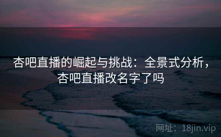 杏吧直播的崛起与挑战:全景式分析,杏吧直播改名字了吗 杏吧直播的崛起与挑战:全景式分析,杏吧直播改名字了吗