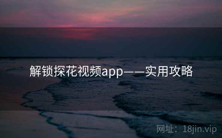 解锁探花视频app——实用攻略 解锁探花视频app——实用攻略