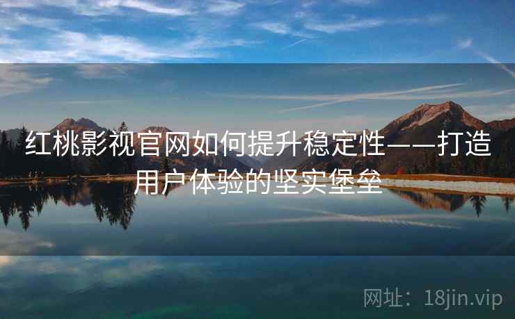 红桃影视官网如何提升稳定性——打造用户体验的坚实堡垒 红桃影视官网如何提升稳定性——打造用户体验的坚实堡垒