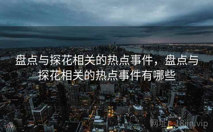 盘点与探花相关的热点事件,盘点与探花相关的热点事件有哪些 盘点与探花相关的热点事件,盘点与探花相关的热点事件有哪些
