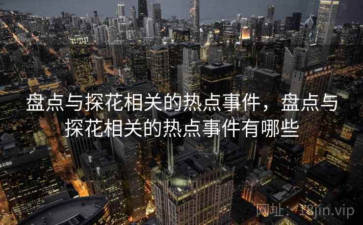 盘点与探花相关的热点事件,盘点与探花相关的热点事件有哪些 盘点与探花相关的热点事件,盘点与探花相关的热点事件有哪些