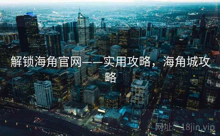 解锁海角官网——实用攻略,海角城攻略 解锁海角官网——实用攻略,海角城攻略