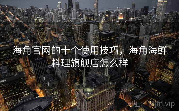海角官网的十个使用技巧,海角海鲜料理旗舰店怎么样 海角官网的十个使用技巧,海角海鲜料理旗舰店怎么样