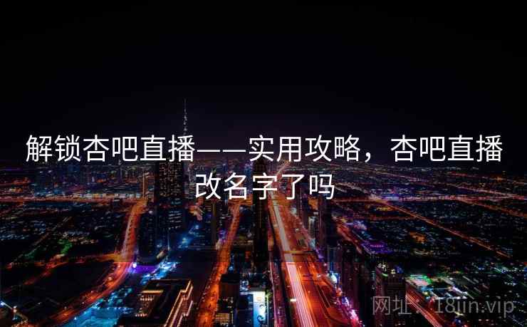解锁杏吧直播——实用攻略,杏吧直播改名字了吗 解锁杏吧直播——实用攻略,杏吧直播改名字了吗