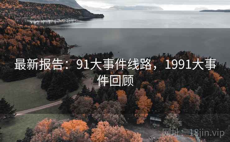 最新报告:91大事件线路,1991大事件回顾 最新报告:91大事件线路,1991大事件回顾