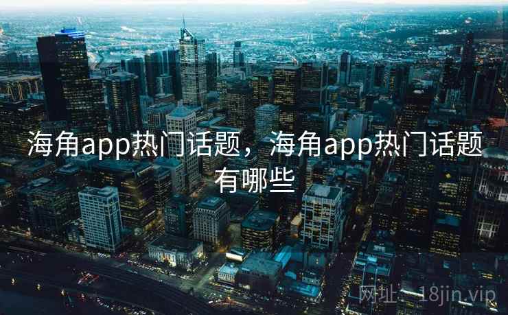 海角app热门话题,海角app热门话题有哪些 海角app热门话题,海角app热门话题有哪些