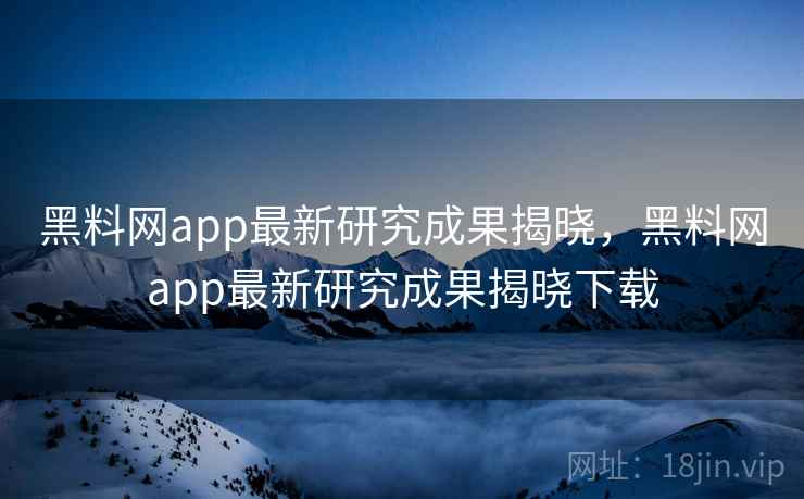 黑料网app最新研究成果揭晓,黑料网app最新研究成果揭晓下载 黑料网app最新研究成果揭晓,黑料网app最新研究成果揭晓下载