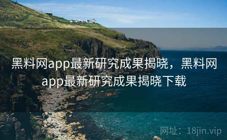 黑料网app最新研究成果揭晓,黑料网app最新研究成果揭晓下载 黑料网app最新研究成果揭晓,黑料网app最新研究成果揭晓下载