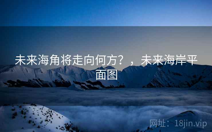 未来海角将走向何方?,未来海岸平面图 未来海角将走向何方?,未来海岸平面图