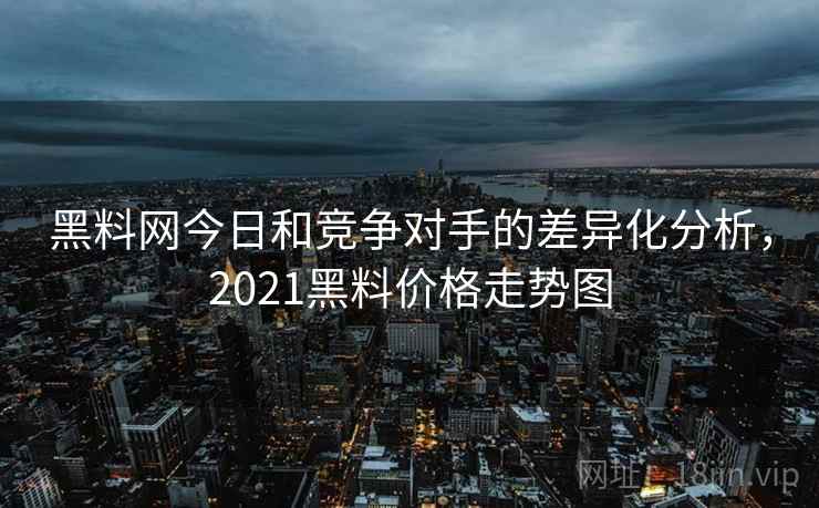 黑料网今日和竞争对手的差异化分析,2021黑料价格走势图 黑料网今日和竞争对手的差异化分析,2021黑料价格走势图
