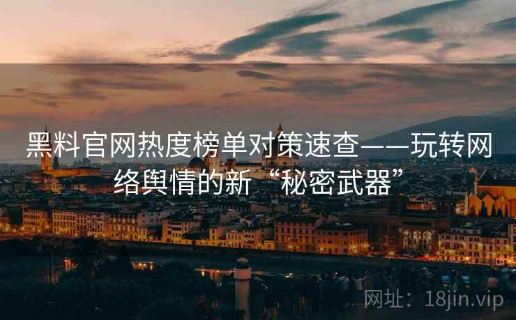 黑料官网热度榜单对策速查——玩转网络舆情的新“秘密武器” 黑料官网热度榜单对策速查——玩转网络舆情的新“秘密武器”