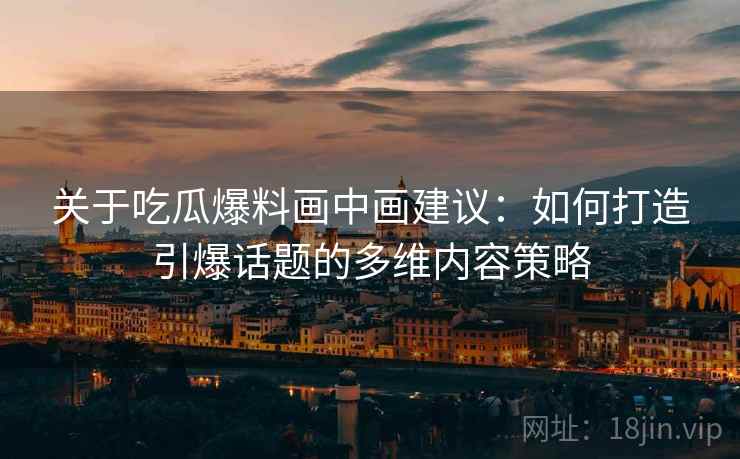 关于吃瓜爆料画中画建议:如何打造引爆话题的多维内容策略 关于吃瓜爆料画中画建议:如何打造引爆话题的多维内容策略