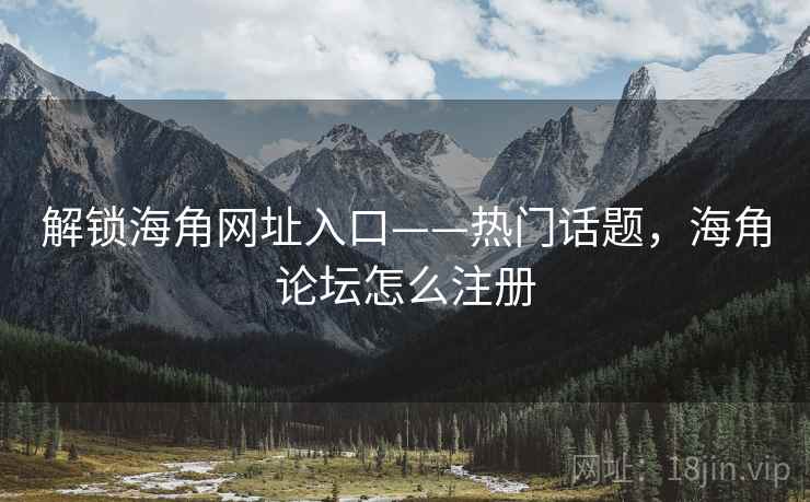 解锁海角网址入口——热门话题,海角论坛怎么注册 解锁海角网址入口——热门话题,海角论坛怎么注册