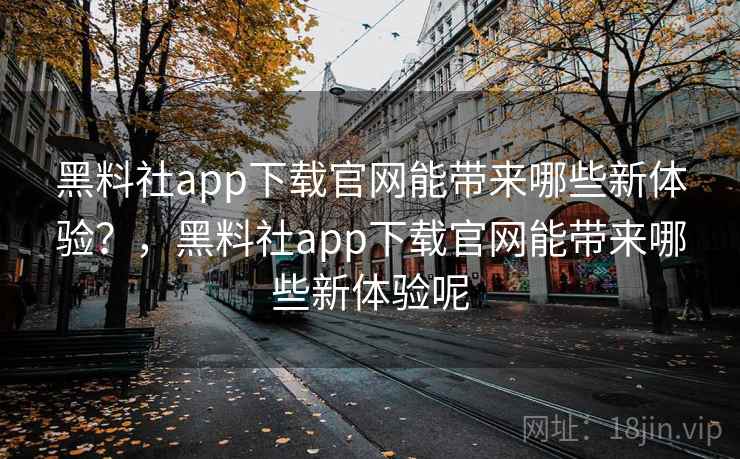 黑料社app下载官网能带来哪些新体验?,黑料社app下载官网能带来哪些新体验呢 黑料社app下载官网能带来哪些新体验?,黑料社app下载官网能带来哪些新体验呢