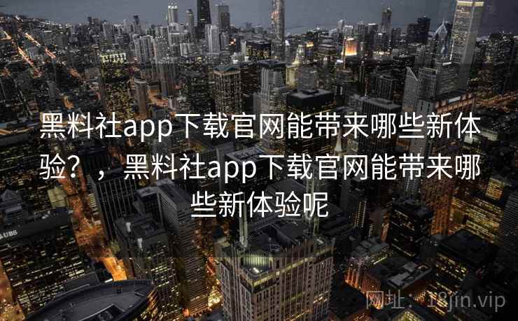 黑料社app下载官网能带来哪些新体验?,黑料社app下载官网能带来哪些新体验呢 黑料社app下载官网能带来哪些新体验?,黑料社app下载官网能带来哪些新体验呢