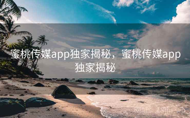 蜜桃传媒app独家揭秘,蜜桃传媒app独家揭秘 蜜桃传媒app独家揭秘,蜜桃传媒app独家揭秘