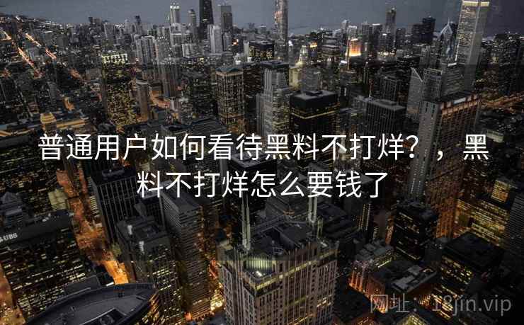普通用户如何看待黑料不打烊?,黑料不打烊怎么要钱了 普通用户如何看待黑料不打烊?,黑料不打烊怎么要钱了