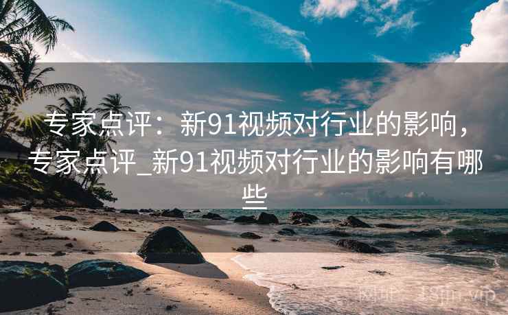 专家点评:新91视频对行业的影响,专家点评_新91视频对行业的影响有哪些 专家点评:新91视频对行业的影响,专家点评_新91视频对行业的影响有哪些