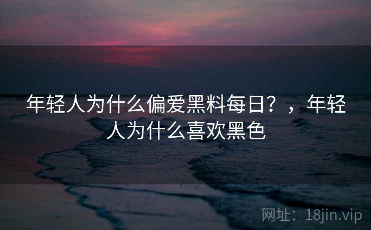 年轻人为什么偏爱黑料每日?,年轻人为什么喜欢黑色 年轻人为什么偏爱黑料每日?,年轻人为什么喜欢黑色