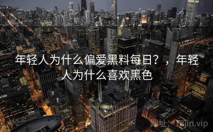 年轻人为什么偏爱黑料每日?,年轻人为什么喜欢黑色 年轻人为什么偏爱黑料每日?,年轻人为什么喜欢黑色